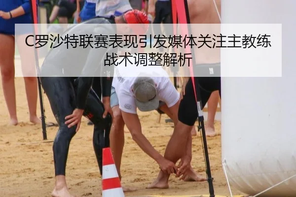 C罗沙特联赛表现引发媒体关注主教练战术调整解析