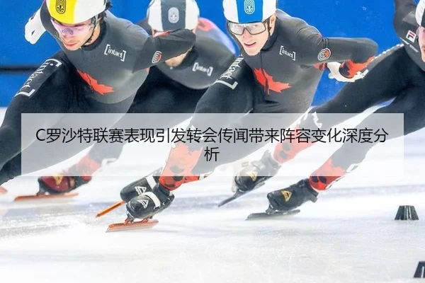 C罗沙特联赛表现引发转会传闻带来阵容变化深度分析