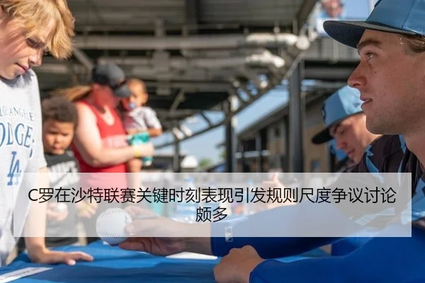 C罗在沙特联赛关键时刻表现引发规则尺度争议讨论颇多